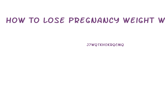 How To Lose Pregnancy Weight While Breast Feeding