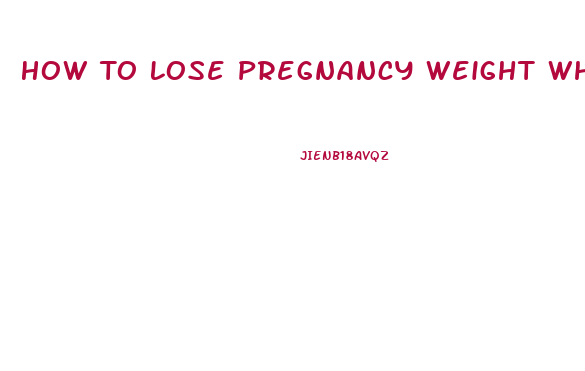 How To Lose Pregnancy Weight While Breast Feeding