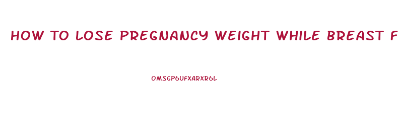 How To Lose Pregnancy Weight While Breast Feeding