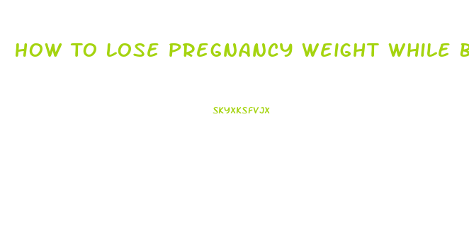 How To Lose Pregnancy Weight While Breast Feeding