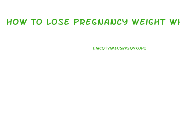 How To Lose Pregnancy Weight While Breast Feeding