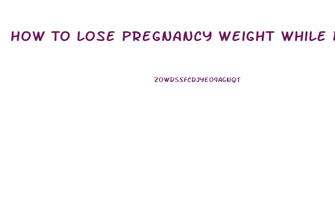 How To Lose Pregnancy Weight While Breast Feeding