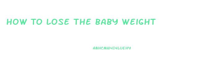 How To Lose The Baby Weight