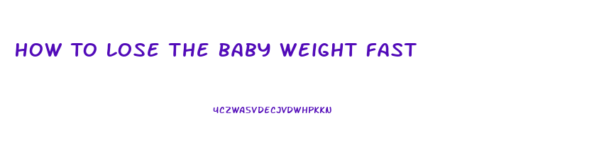 How To Lose The Baby Weight Fast