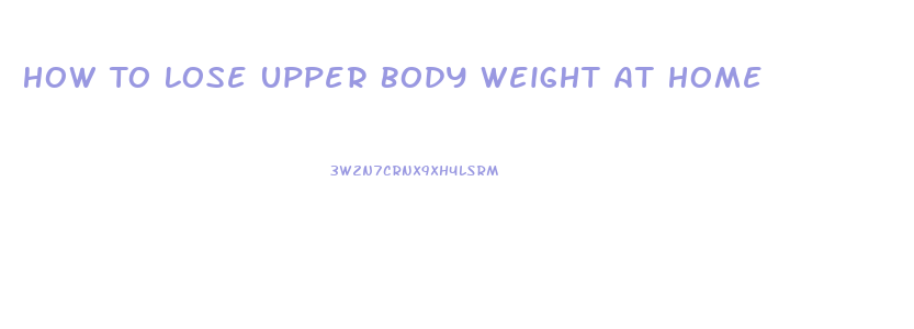 How To Lose Upper Body Weight At Home