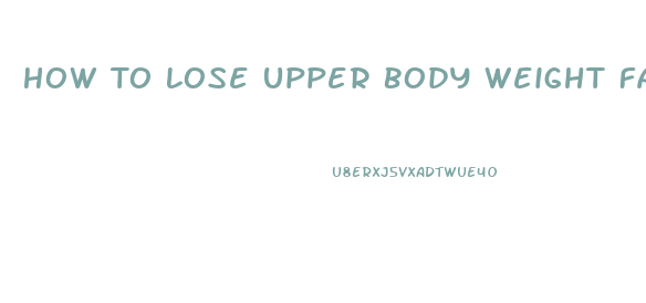 How To Lose Upper Body Weight Fast