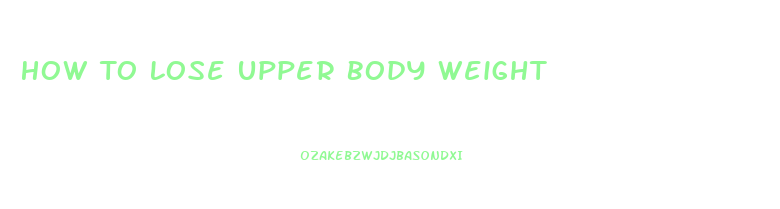 How To Lose Upper Body Weight