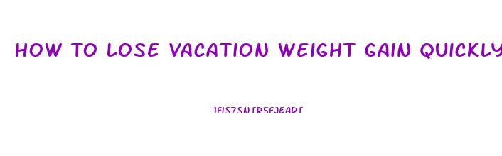 How To Lose Vacation Weight Gain Quickly