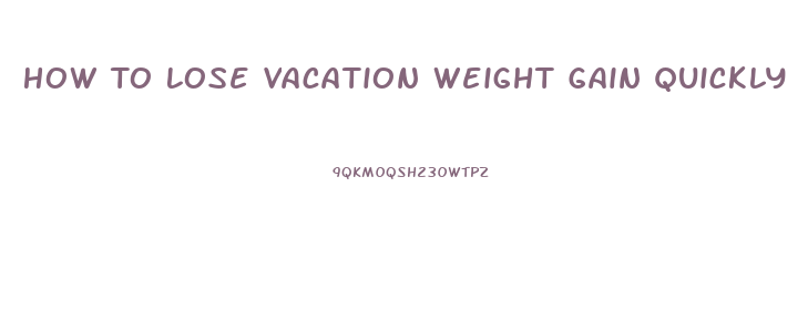 How To Lose Vacation Weight Gain Quickly