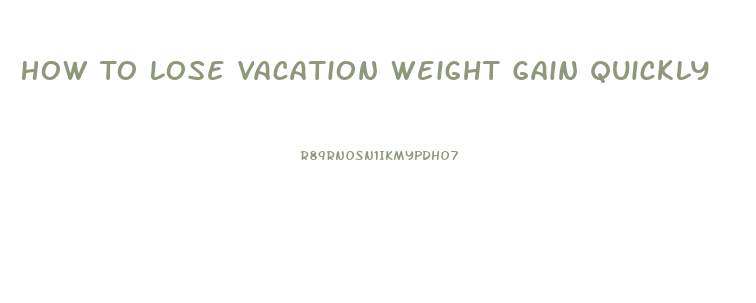 How To Lose Vacation Weight Gain Quickly