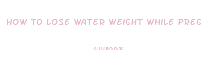 How To Lose Water Weight While Pregnant