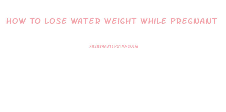 How To Lose Water Weight While Pregnant