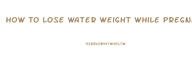 How To Lose Water Weight While Pregnant