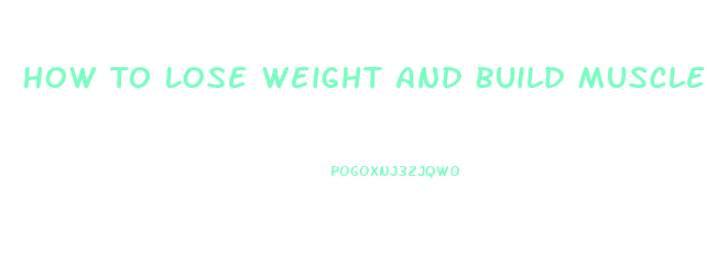 How To Lose Weight And Build Muscle At The Same Time