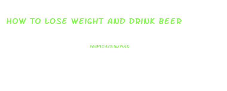 How To Lose Weight And Drink Beer