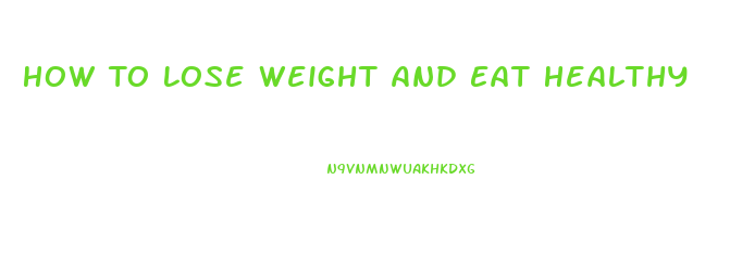 How To Lose Weight And Eat Healthy