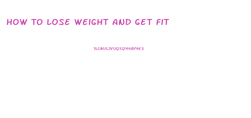 How To Lose Weight And Get Fit