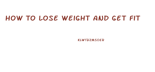 How To Lose Weight And Get Fit