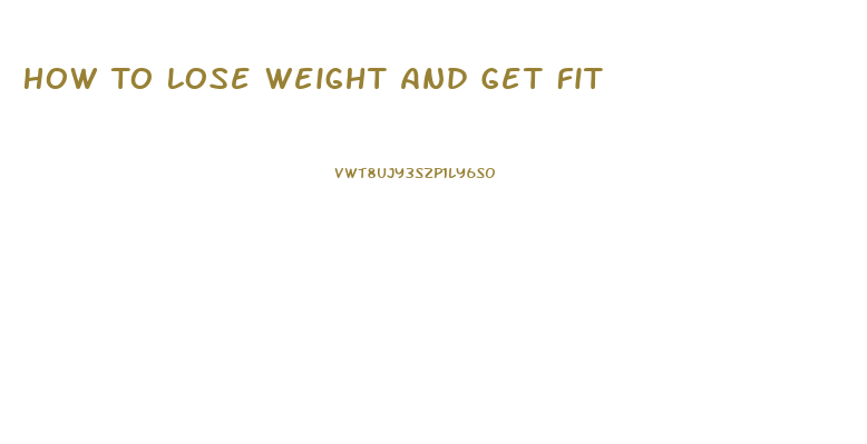 How To Lose Weight And Get Fit