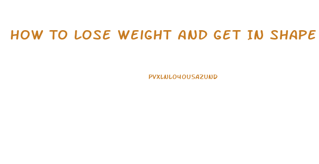 How To Lose Weight And Get In Shape