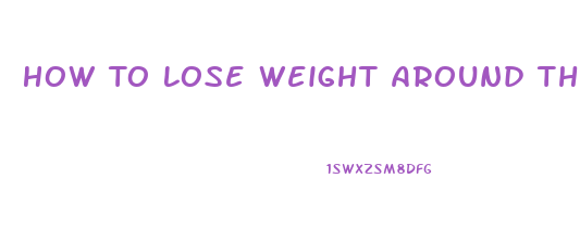 How To Lose Weight Around The Middle