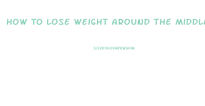 How To Lose Weight Around The Middle