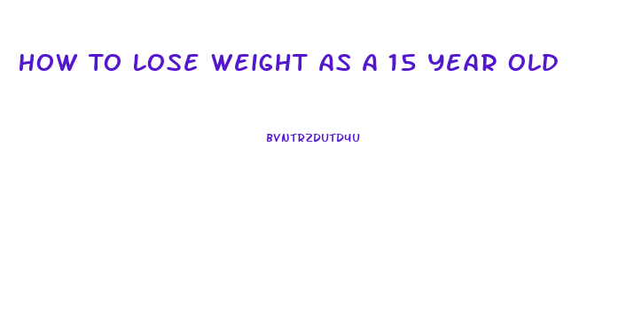 How To Lose Weight As A 15 Year Old