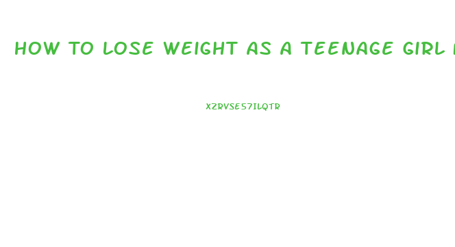How To Lose Weight As A Teenage Girl Fast