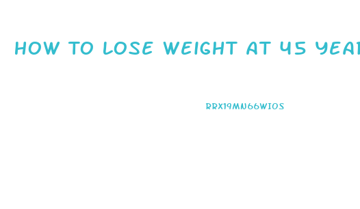 How To Lose Weight At 45 Years Old Male