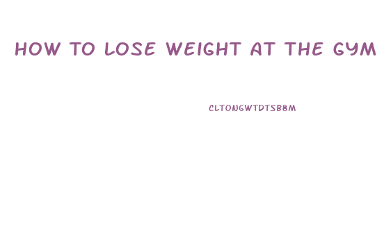 How To Lose Weight At The Gym