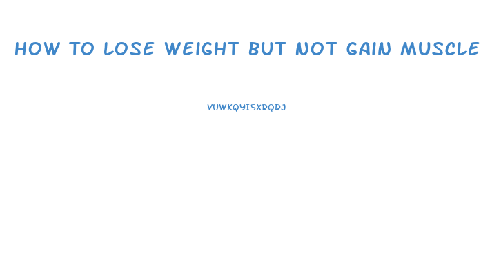 How To Lose Weight But Not Gain Muscle