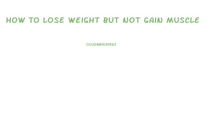 How To Lose Weight But Not Gain Muscle