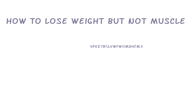 How To Lose Weight But Not Muscle