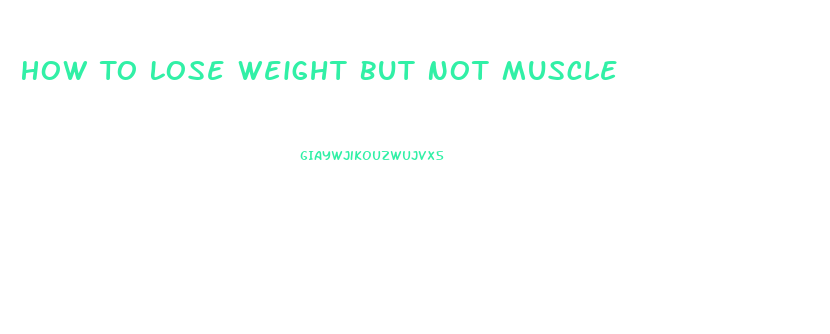 How To Lose Weight But Not Muscle