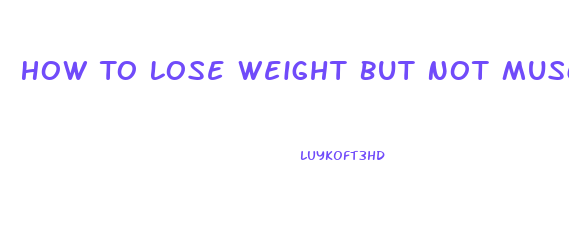 How To Lose Weight But Not Muscle
