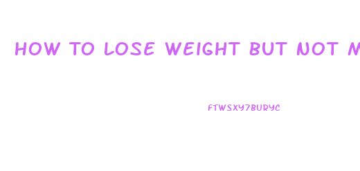 How To Lose Weight But Not Muscle