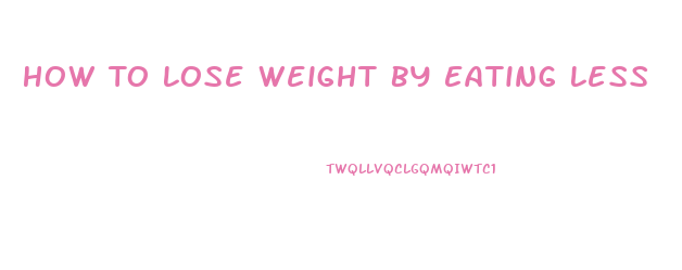 How To Lose Weight By Eating Less