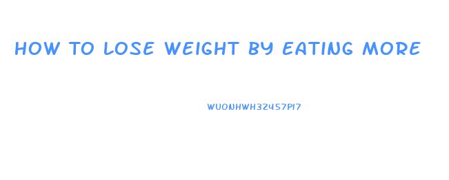 How To Lose Weight By Eating More