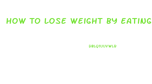 How To Lose Weight By Eating