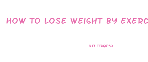 How To Lose Weight By Exercise