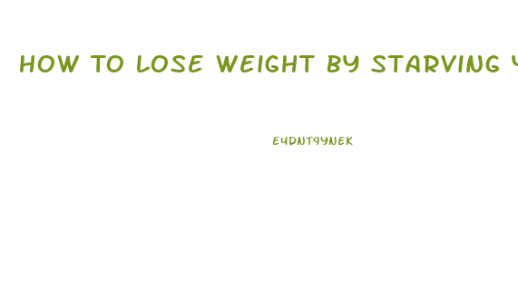 How To Lose Weight By Starving Yourself