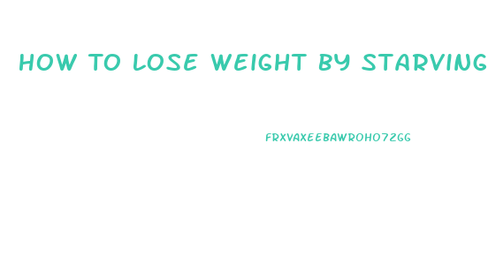 How To Lose Weight By Starving Yourself