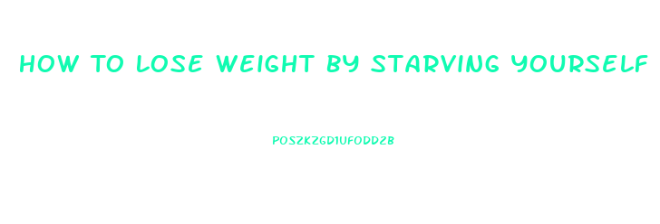 How To Lose Weight By Starving Yourself