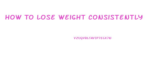 How To Lose Weight Consistently