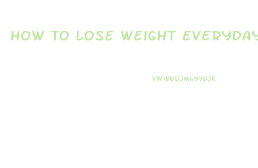 How To Lose Weight Everyday