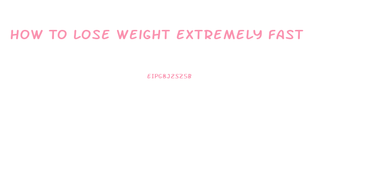 How To Lose Weight Extremely Fast