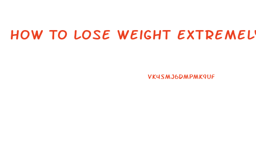 How To Lose Weight Extremely Fast