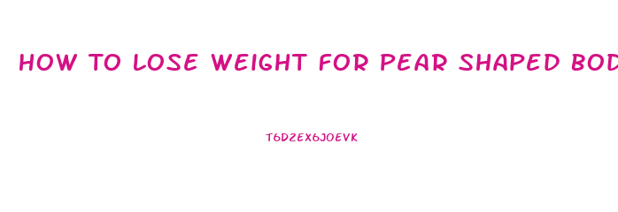 How To Lose Weight For Pear Shaped Body