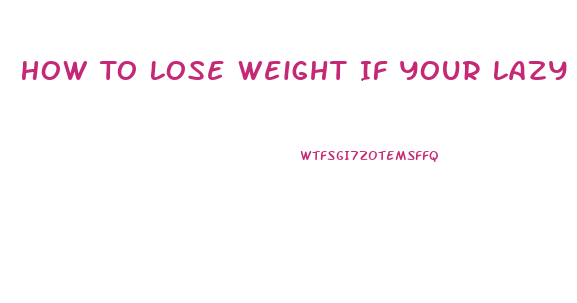 How To Lose Weight If Your Lazy