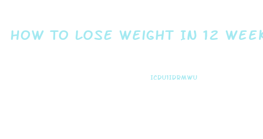 How To Lose Weight In 12 Weeks